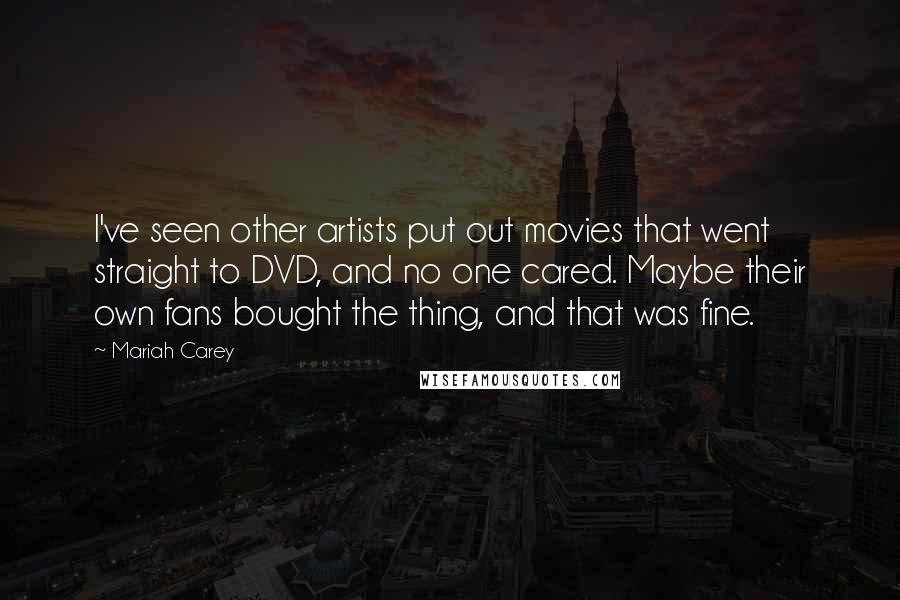 Mariah Carey Quotes: I've seen other artists put out movies that went straight to DVD, and no one cared. Maybe their own fans bought the thing, and that was fine.