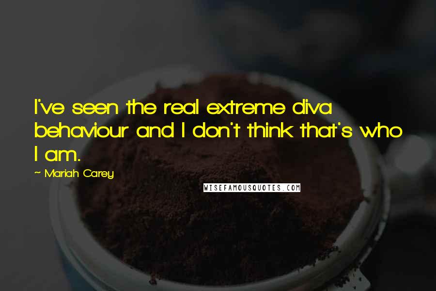 Mariah Carey Quotes: I've seen the real extreme diva behaviour and I don't think that's who I am.
