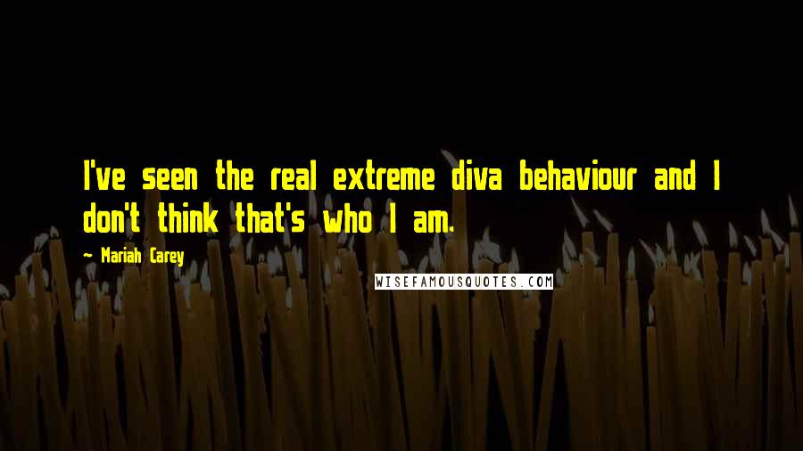 Mariah Carey Quotes: I've seen the real extreme diva behaviour and I don't think that's who I am.