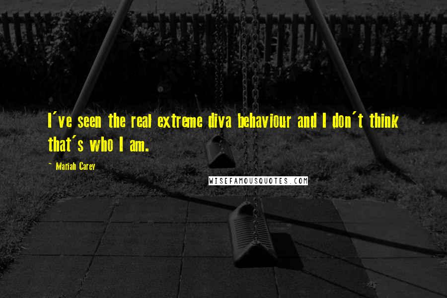 Mariah Carey Quotes: I've seen the real extreme diva behaviour and I don't think that's who I am.
