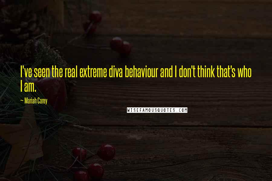 Mariah Carey Quotes: I've seen the real extreme diva behaviour and I don't think that's who I am.