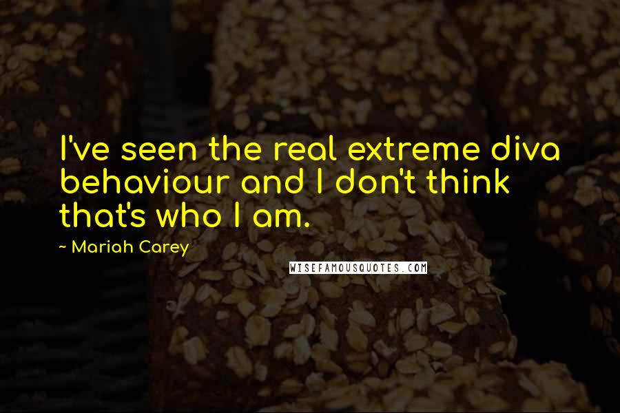 Mariah Carey Quotes: I've seen the real extreme diva behaviour and I don't think that's who I am.
