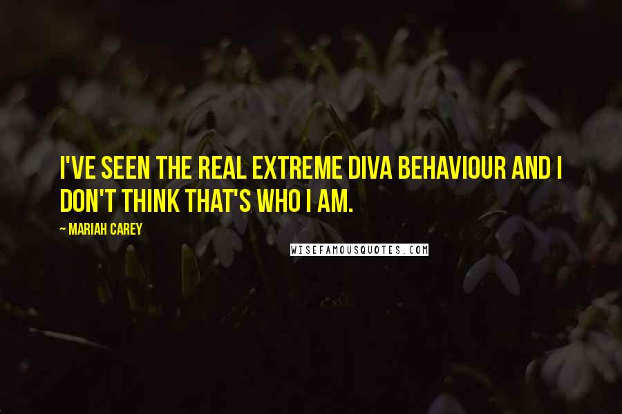 Mariah Carey Quotes: I've seen the real extreme diva behaviour and I don't think that's who I am.