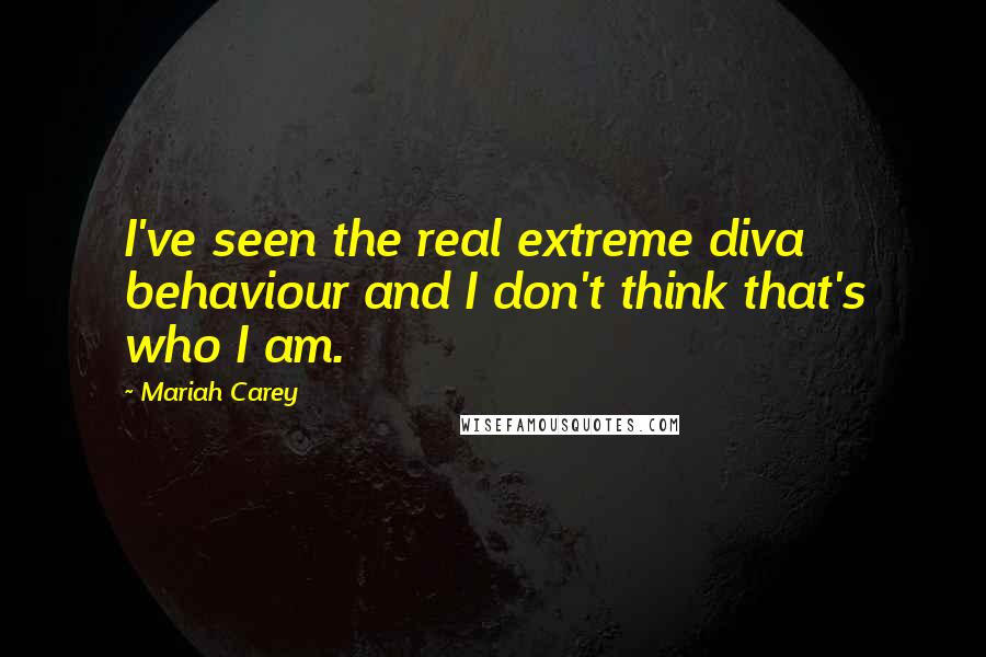 Mariah Carey Quotes: I've seen the real extreme diva behaviour and I don't think that's who I am.
