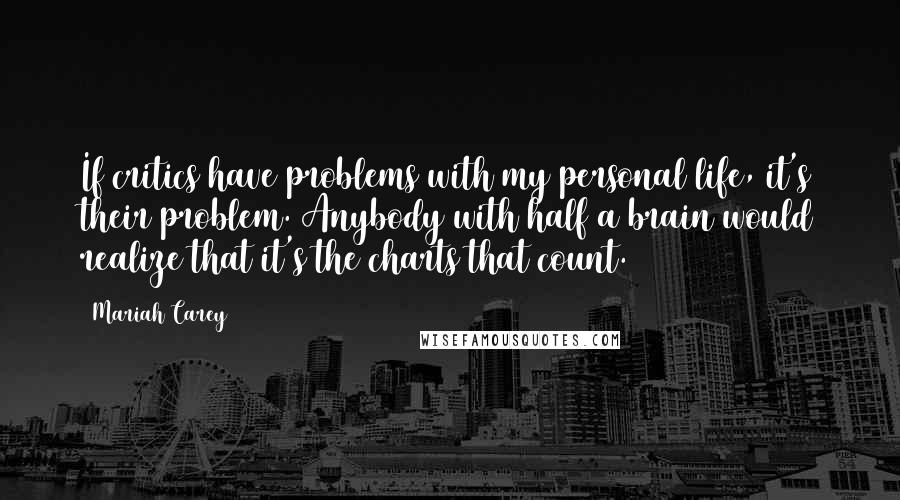 Mariah Carey Quotes: If critics have problems with my personal life, it's their problem. Anybody with half a brain would realize that it's the charts that count.