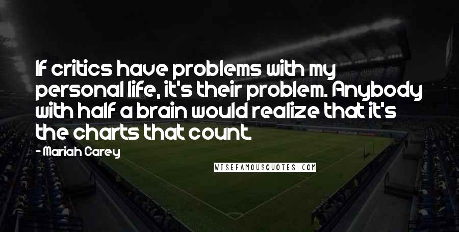 Mariah Carey Quotes: If critics have problems with my personal life, it's their problem. Anybody with half a brain would realize that it's the charts that count.