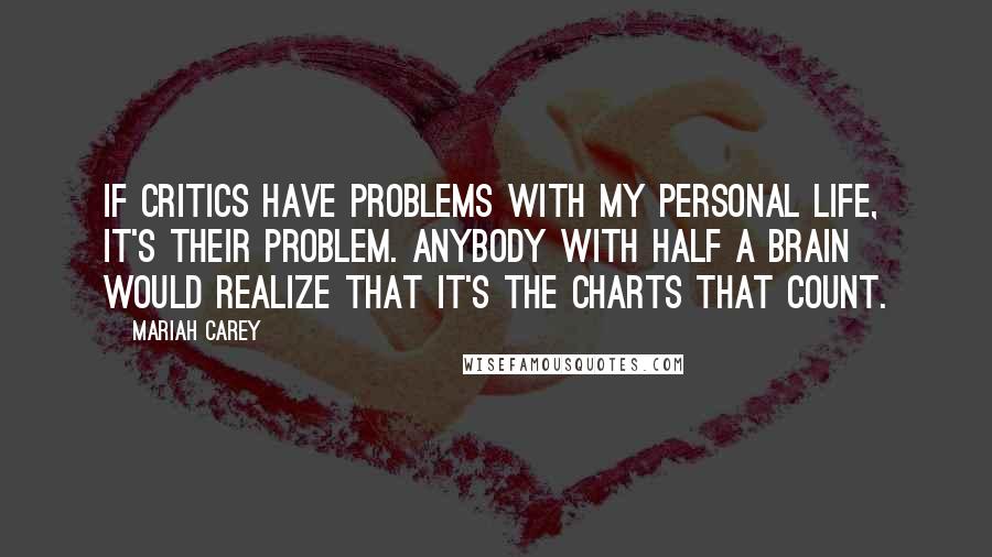 Mariah Carey Quotes: If critics have problems with my personal life, it's their problem. Anybody with half a brain would realize that it's the charts that count.