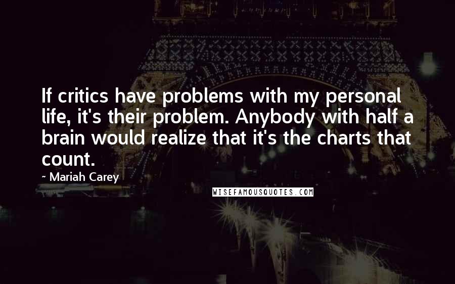 Mariah Carey Quotes: If critics have problems with my personal life, it's their problem. Anybody with half a brain would realize that it's the charts that count.