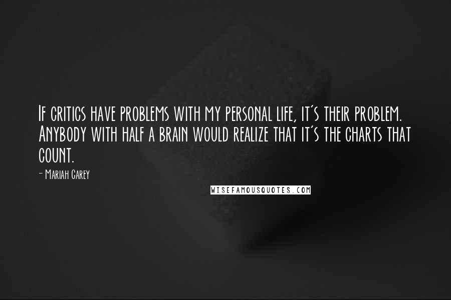 Mariah Carey Quotes: If critics have problems with my personal life, it's their problem. Anybody with half a brain would realize that it's the charts that count.