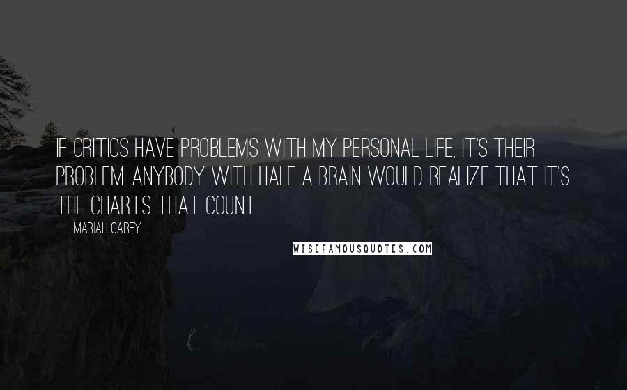 Mariah Carey Quotes: If critics have problems with my personal life, it's their problem. Anybody with half a brain would realize that it's the charts that count.