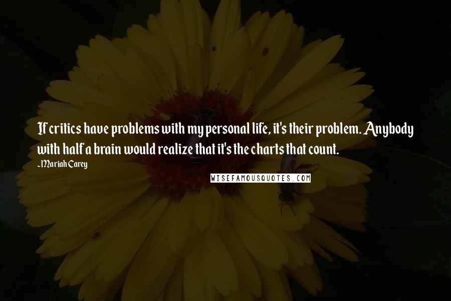 Mariah Carey Quotes: If critics have problems with my personal life, it's their problem. Anybody with half a brain would realize that it's the charts that count.