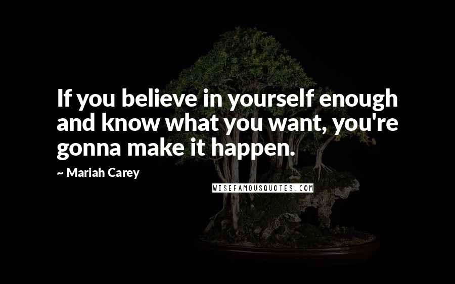 Mariah Carey Quotes: If you believe in yourself enough and know what you want, you're gonna make it happen.