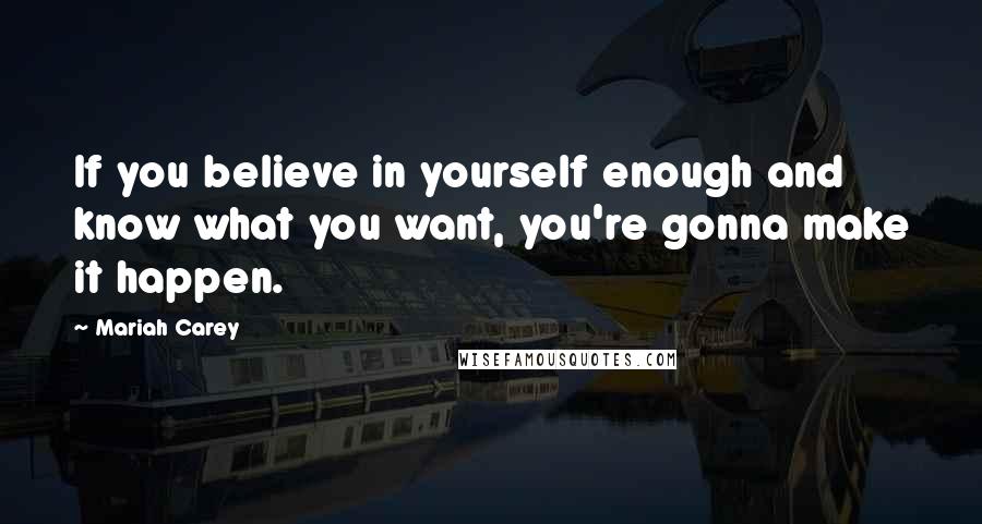 Mariah Carey Quotes: If you believe in yourself enough and know what you want, you're gonna make it happen.