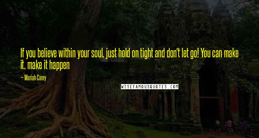 Mariah Carey Quotes: If you believe within your soul, just hold on tight and don't let go! You can make it, make it happen