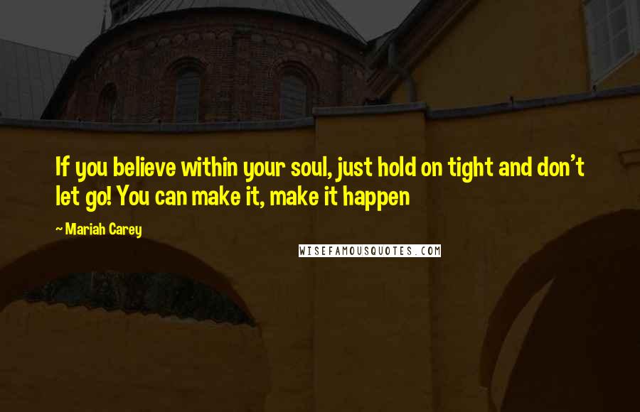 Mariah Carey Quotes: If you believe within your soul, just hold on tight and don't let go! You can make it, make it happen