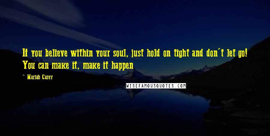 Mariah Carey Quotes: If you believe within your soul, just hold on tight and don't let go! You can make it, make it happen