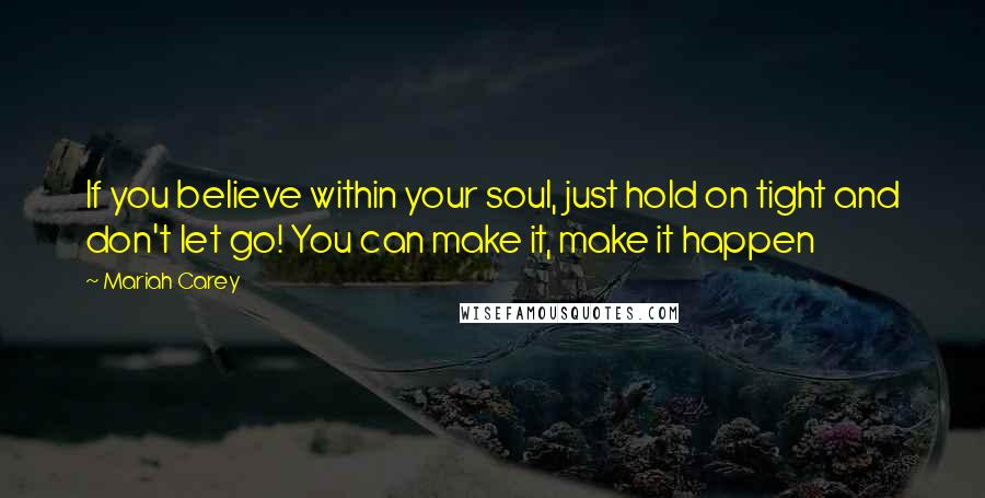 Mariah Carey Quotes: If you believe within your soul, just hold on tight and don't let go! You can make it, make it happen