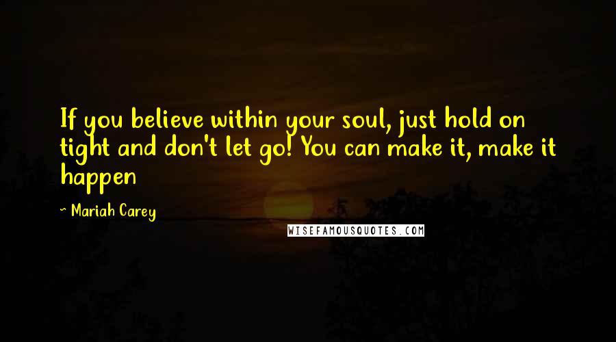 Mariah Carey Quotes: If you believe within your soul, just hold on tight and don't let go! You can make it, make it happen