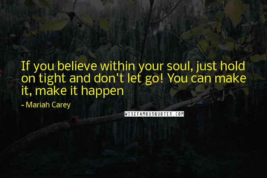Mariah Carey Quotes: If you believe within your soul, just hold on tight and don't let go! You can make it, make it happen