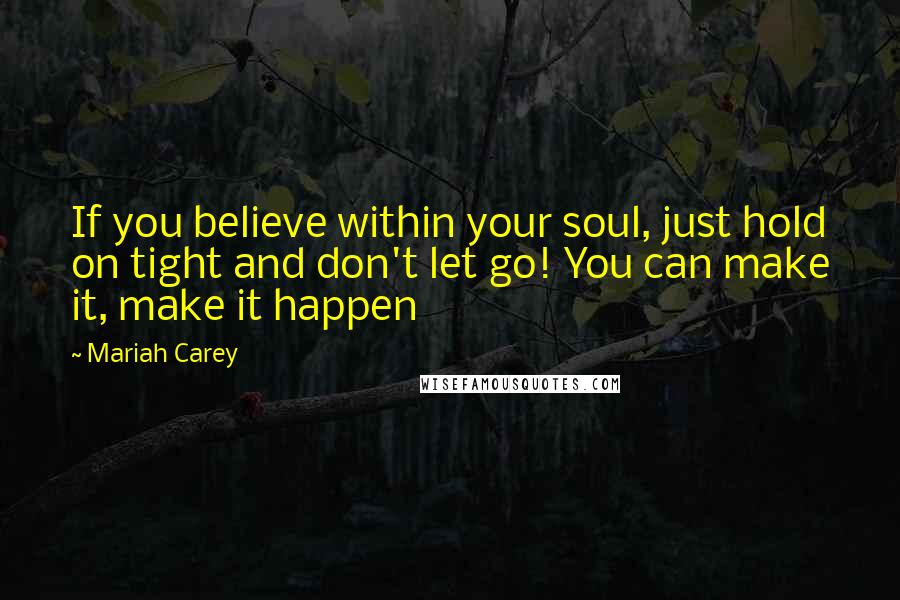 Mariah Carey Quotes: If you believe within your soul, just hold on tight and don't let go! You can make it, make it happen