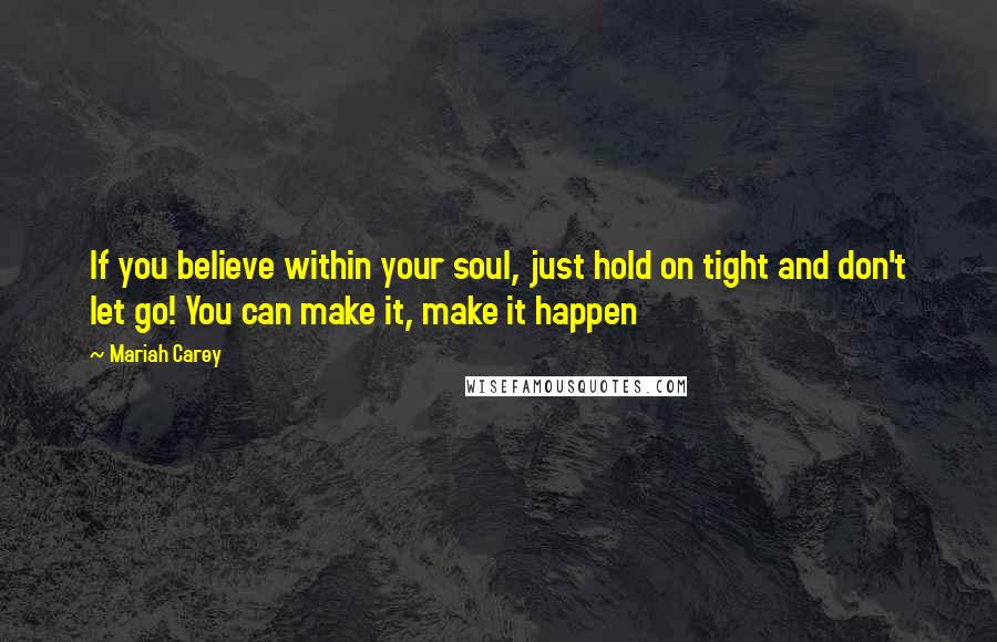 Mariah Carey Quotes: If you believe within your soul, just hold on tight and don't let go! You can make it, make it happen