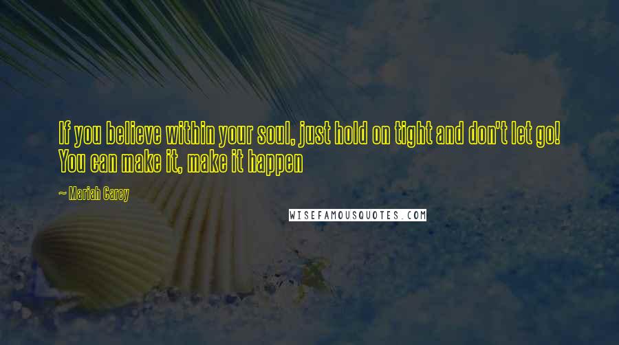 Mariah Carey Quotes: If you believe within your soul, just hold on tight and don't let go! You can make it, make it happen