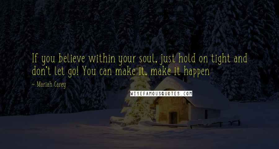 Mariah Carey Quotes: If you believe within your soul, just hold on tight and don't let go! You can make it, make it happen