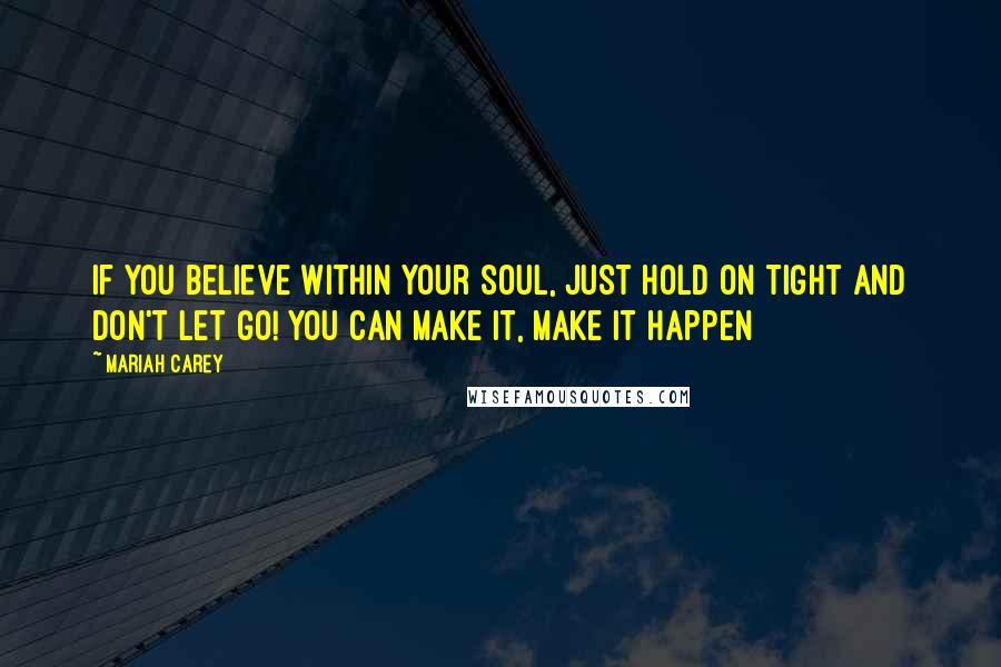 Mariah Carey Quotes: If you believe within your soul, just hold on tight and don't let go! You can make it, make it happen