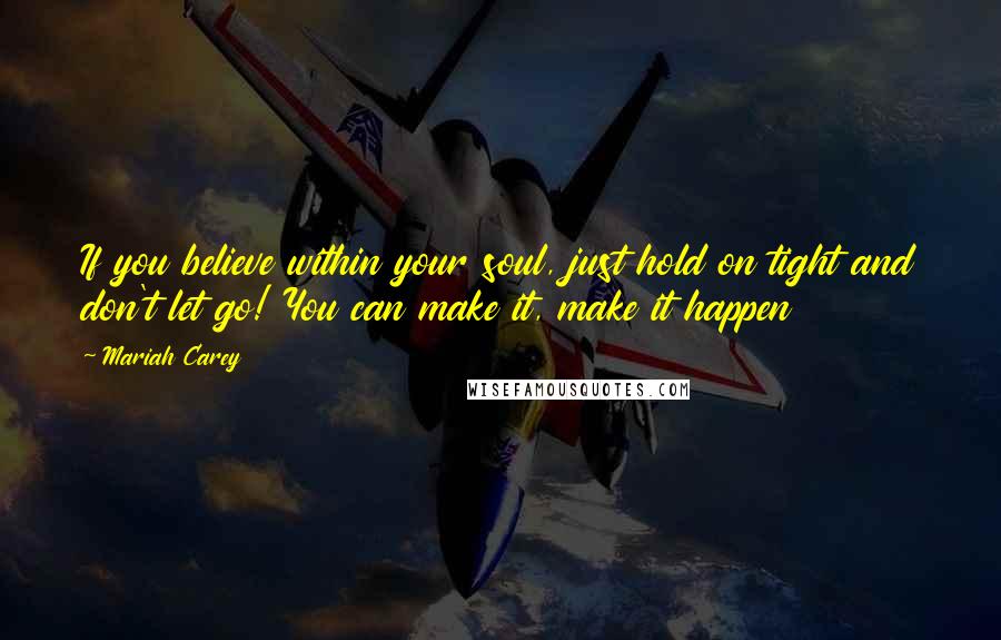 Mariah Carey Quotes: If you believe within your soul, just hold on tight and don't let go! You can make it, make it happen