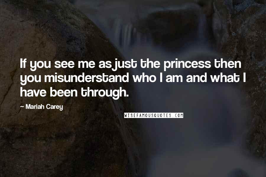 Mariah Carey Quotes: If you see me as just the princess then you misunderstand who I am and what I have been through.