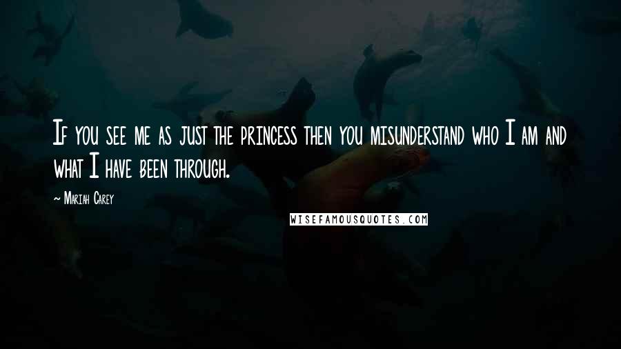 Mariah Carey Quotes: If you see me as just the princess then you misunderstand who I am and what I have been through.