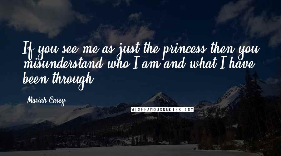 Mariah Carey Quotes: If you see me as just the princess then you misunderstand who I am and what I have been through.