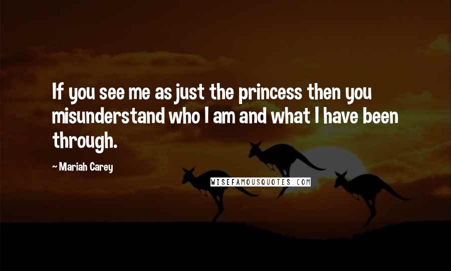 Mariah Carey Quotes: If you see me as just the princess then you misunderstand who I am and what I have been through.