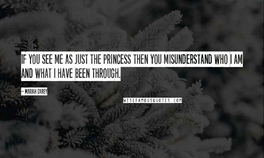 Mariah Carey Quotes: If you see me as just the princess then you misunderstand who I am and what I have been through.