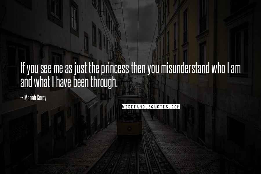 Mariah Carey Quotes: If you see me as just the princess then you misunderstand who I am and what I have been through.