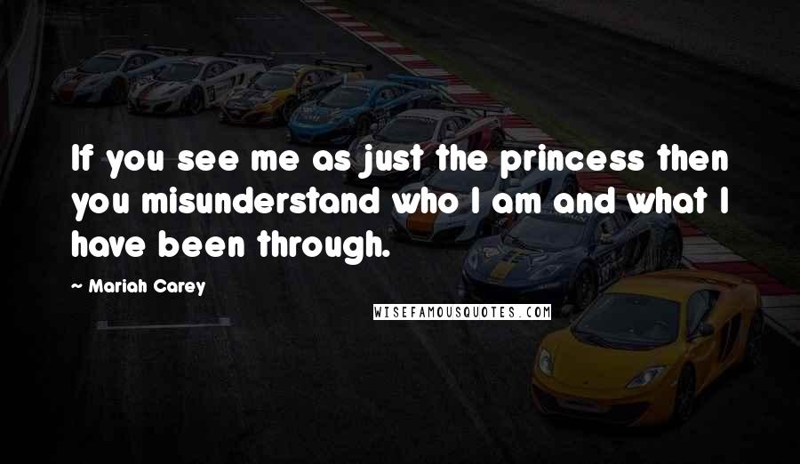 Mariah Carey Quotes: If you see me as just the princess then you misunderstand who I am and what I have been through.