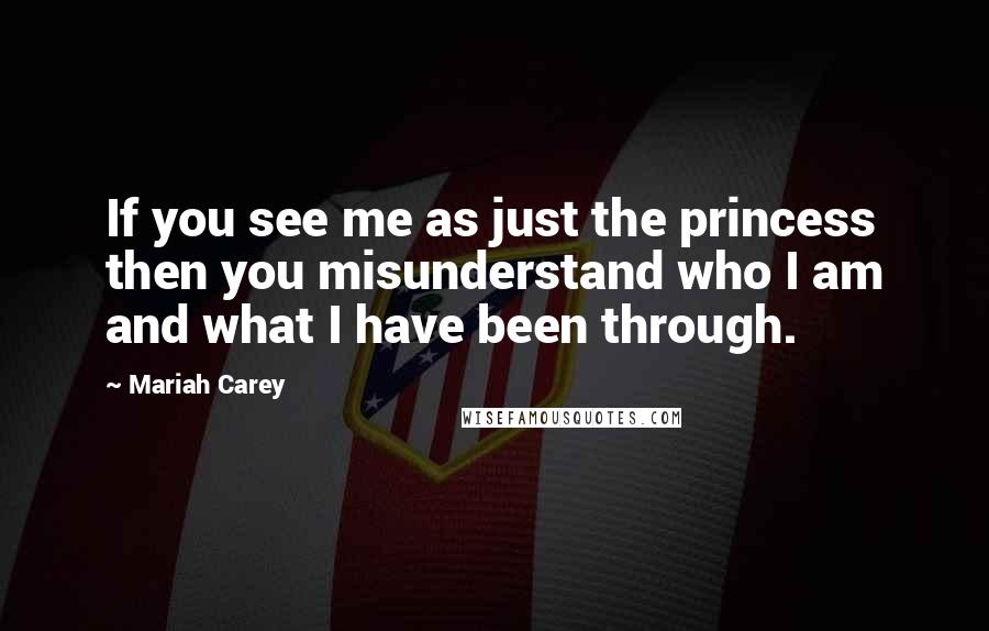 Mariah Carey Quotes: If you see me as just the princess then you misunderstand who I am and what I have been through.