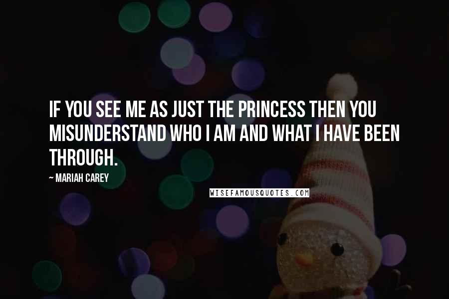 Mariah Carey Quotes: If you see me as just the princess then you misunderstand who I am and what I have been through.