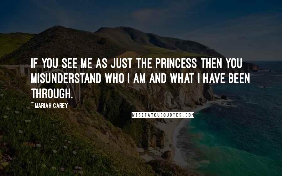 Mariah Carey Quotes: If you see me as just the princess then you misunderstand who I am and what I have been through.