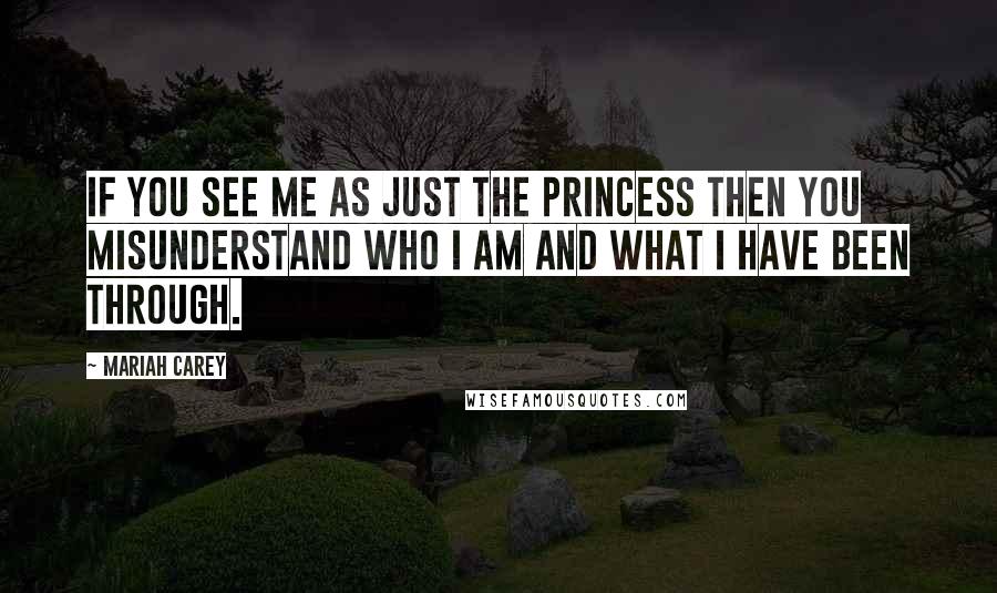 Mariah Carey Quotes: If you see me as just the princess then you misunderstand who I am and what I have been through.