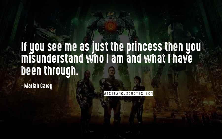Mariah Carey Quotes: If you see me as just the princess then you misunderstand who I am and what I have been through.