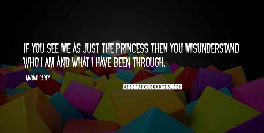 Mariah Carey Quotes: If you see me as just the princess then you misunderstand who I am and what I have been through.