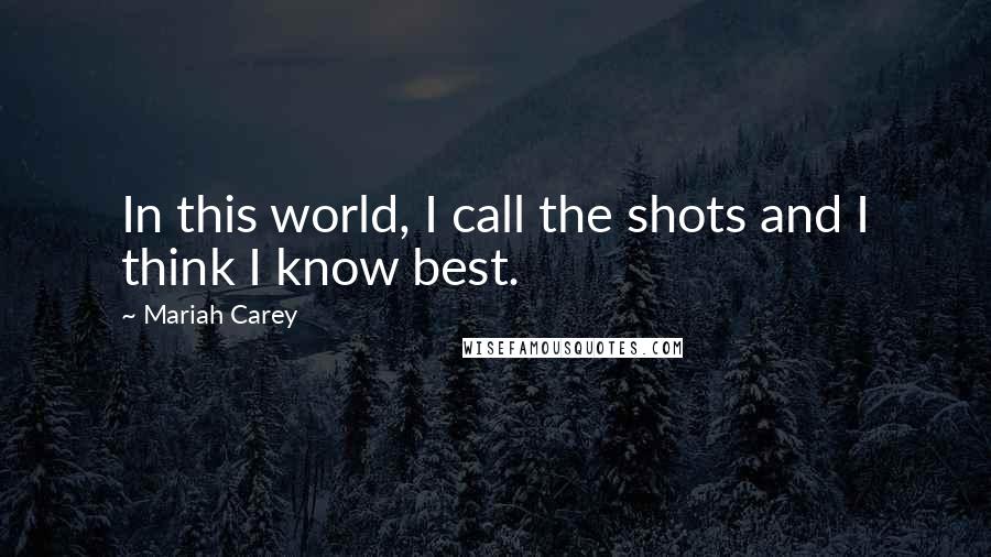 Mariah Carey Quotes: In this world, I call the shots and I think I know best.