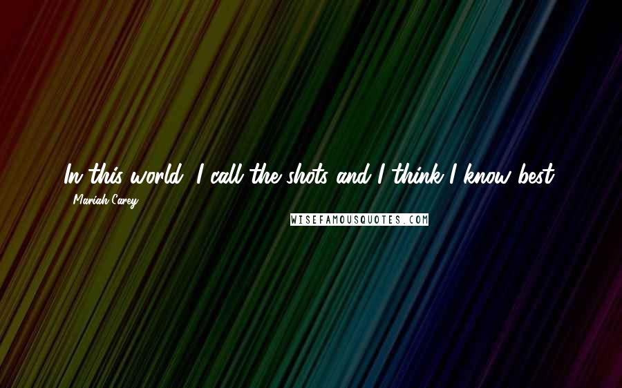 Mariah Carey Quotes: In this world, I call the shots and I think I know best.