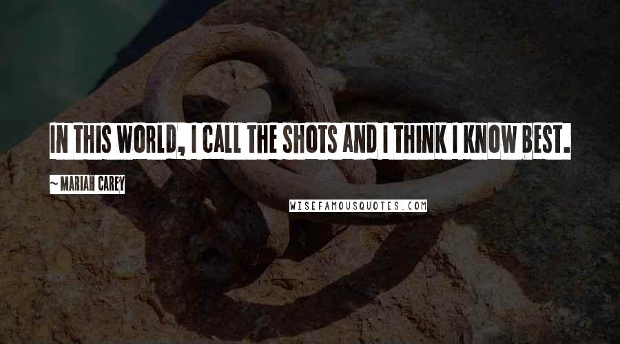 Mariah Carey Quotes: In this world, I call the shots and I think I know best.