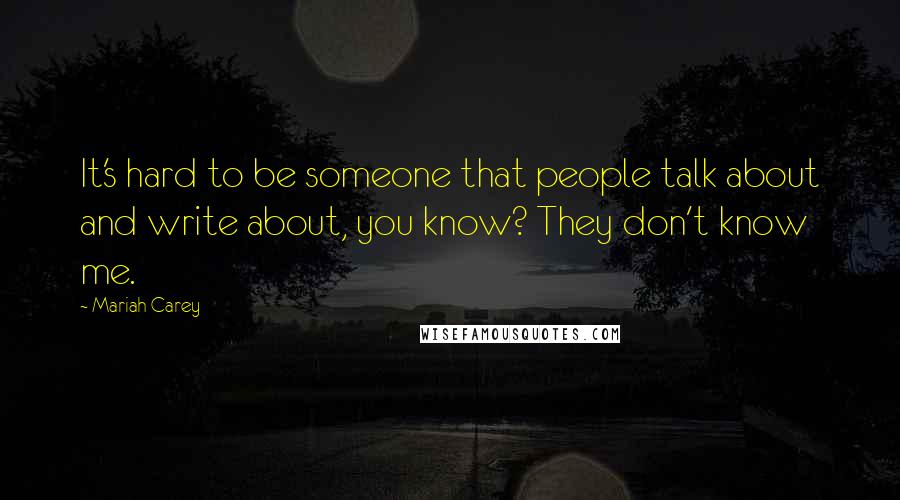 Mariah Carey Quotes: It's hard to be someone that people talk about and write about, you know? They don't know me.