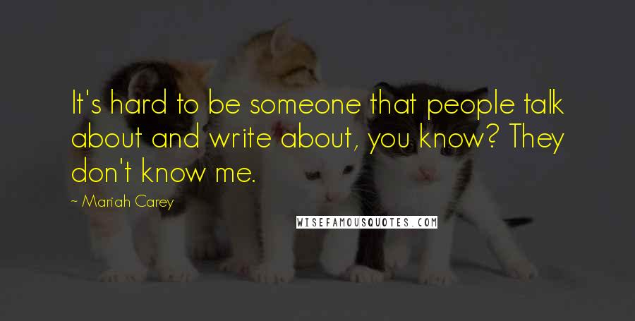 Mariah Carey Quotes: It's hard to be someone that people talk about and write about, you know? They don't know me.