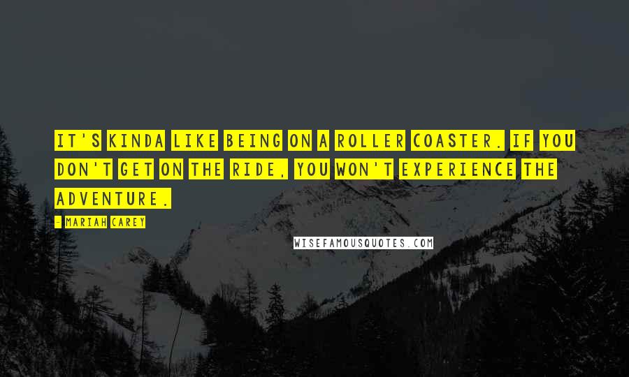 Mariah Carey Quotes: It's kinda like being on a roller coaster. If you don't get on the ride, you won't experience the adventure.