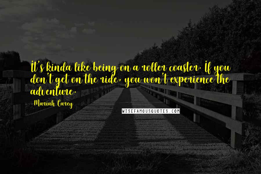 Mariah Carey Quotes: It's kinda like being on a roller coaster. If you don't get on the ride, you won't experience the adventure.