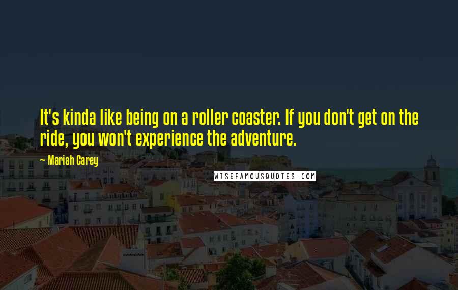 Mariah Carey Quotes: It's kinda like being on a roller coaster. If you don't get on the ride, you won't experience the adventure.